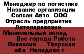 Менеджер по логистике › Название организации ­ Сапсан-Авто, ООО › Отрасль предприятия ­ Автоперевозки › Минимальный оклад ­ 60 077 - Все города Работа » Вакансии   . Тверская обл.,Нелидово г.
